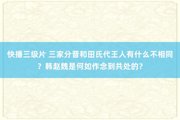 快播三级片 三家分晋和田氏代王人有什么不相同？韩赵魏是何如作念到共处的？