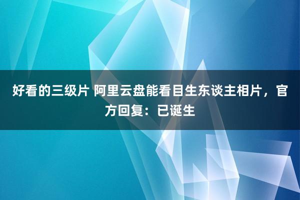 好看的三级片 阿里云盘能看目生东谈主相片，官方回复：已诞生