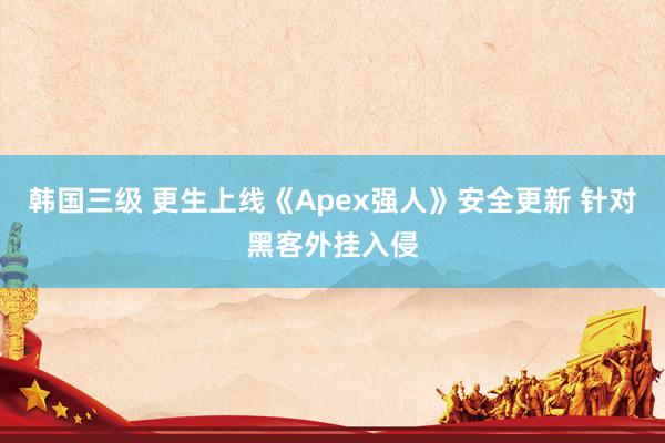 韩国三级 更生上线《Apex强人》安全更新 针对黑客外挂入侵