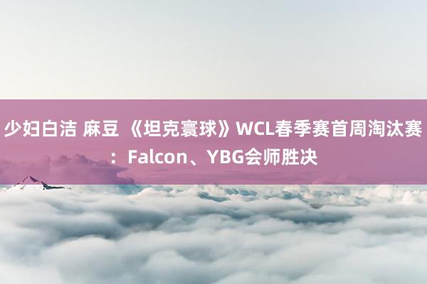 少妇白洁 麻豆 《坦克寰球》WCL春季赛首周淘汰赛：Falcon、YBG会师胜决