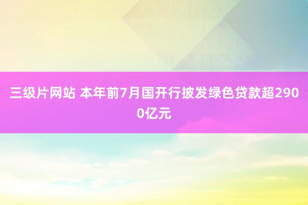 三级片网站 本年前7月国开行披发绿色贷款超2900亿元