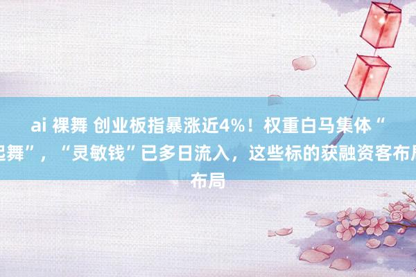 ai 裸舞 创业板指暴涨近4%！权重白马集体“起舞”，“灵敏钱”已多日流入，这些标的获融资客布局