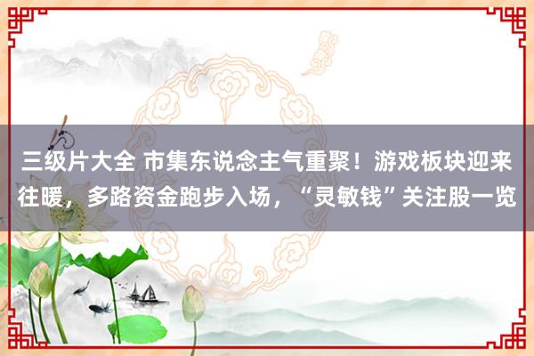 三级片大全 市集东说念主气重聚！游戏板块迎来往暖，多路资金跑步入场，“灵敏钱”关注股一览