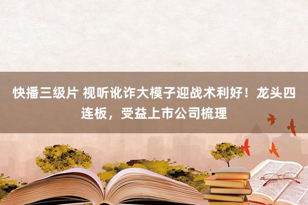 快播三级片 视听讹诈大模子迎战术利好！龙头四连板，受益上市公司梳理