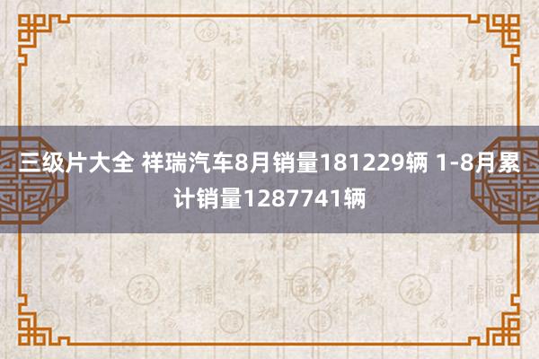 三级片大全 祥瑞汽车8月销量181229辆 1-8月累计销量1287741辆