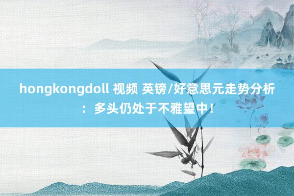 hongkongdoll 视频 英镑/好意思元走势分析：多头仍处于不雅望中！