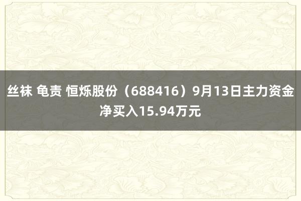 丝袜 龟责 恒烁股份（688416）9月13日主力资金净买入15.94万元