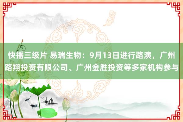 快播三级片 易瑞生物：9月13日进行路演，广州路翔投资有限公司、广州金胜投资等多家机构参与