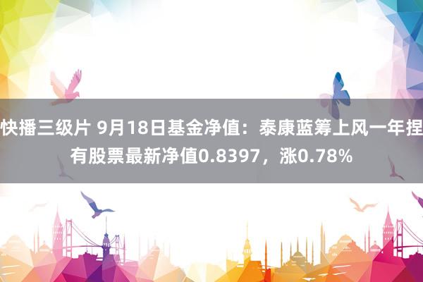 快播三级片 9月18日基金净值：泰康蓝筹上风一年捏有股票最新净值0.8397，涨0.78%