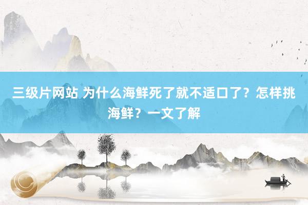 三级片网站 为什么海鲜死了就不适口了？怎样挑海鲜？一文了解