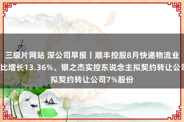 三级片网站 深公司早报丨顺丰控股8月快递物流业务收入同比增长13.36%、银之杰实控东说念主拟契约转让公司7%股份