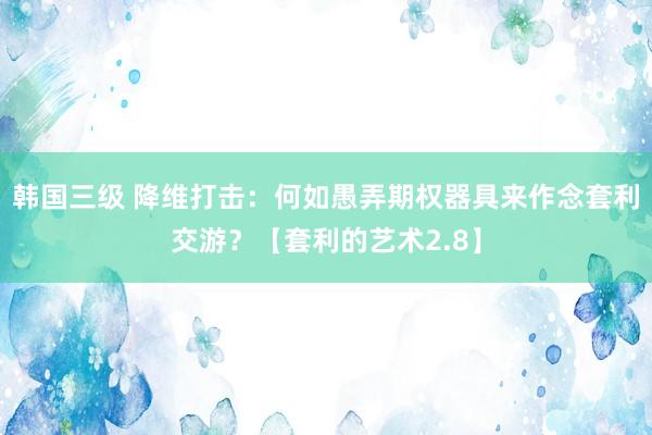 韩国三级 降维打击：何如愚弄期权器具来作念套利交游？【套利的艺术2.8】