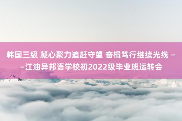 韩国三级 凝心聚力追赶守望 奋楫笃行继续光线 ——江油异邦语学校初2022级毕业班运转会