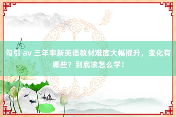 勾引 av 三年事新英语教材难度大幅擢升，变化有哪些？到底该怎么学！