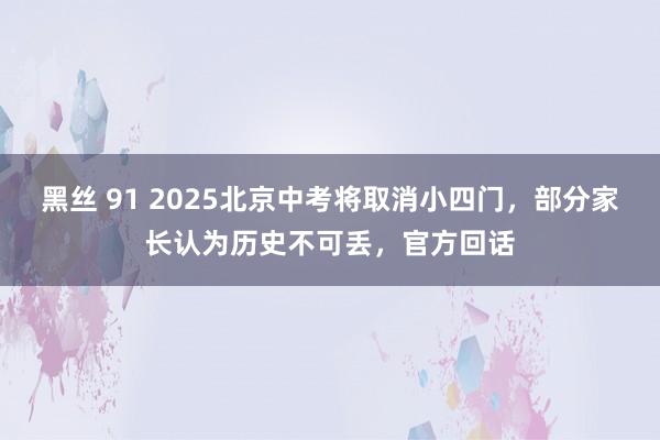 黑丝 91 2025北京中考将取消小四门，部分家长认为历史不可丢，官方回话