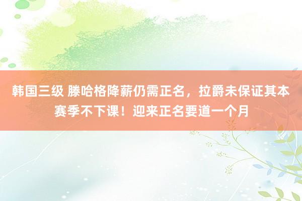 韩国三级 滕哈格降薪仍需正名，拉爵未保证其本赛季不下课！迎来正名要道一个月