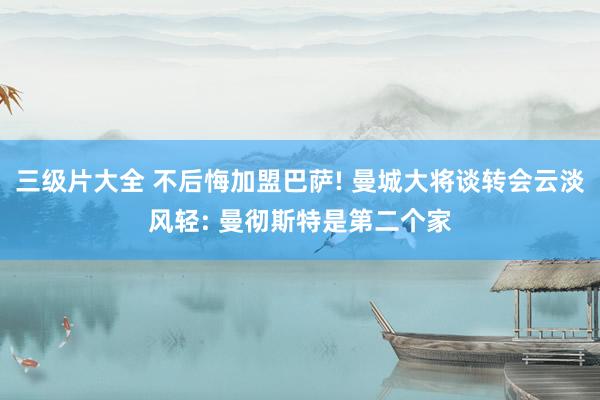 三级片大全 不后悔加盟巴萨! 曼城大将谈转会云淡风轻: 曼彻斯特是第二个家