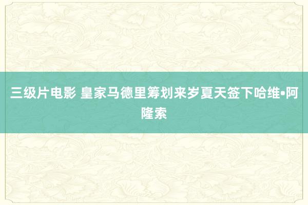 三级片电影 皇家马德里筹划来岁夏天签下哈维•阿隆索