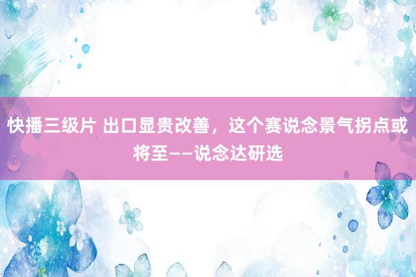 快播三级片 出口显贵改善，这个赛说念景气拐点或将至——说念达研选