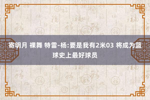 寄明月 裸舞 特雷-杨:要是我有2米03 将成为篮球史上最好球员