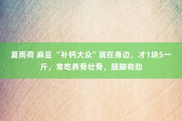 夏雨荷 麻豆 “补钙大众”就在身边，才1块5一斤，常吃养骨壮骨，腿脚有劲