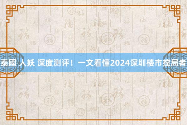 泰國 人妖 深度测评！一文看懂2024深圳楼市搅局者