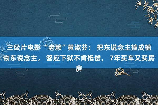 三级片电影 “老赖”黄淑芬： 把东说念主撞成植物东说念主， 答应下狱不肯抵偿， 7年买车又买房