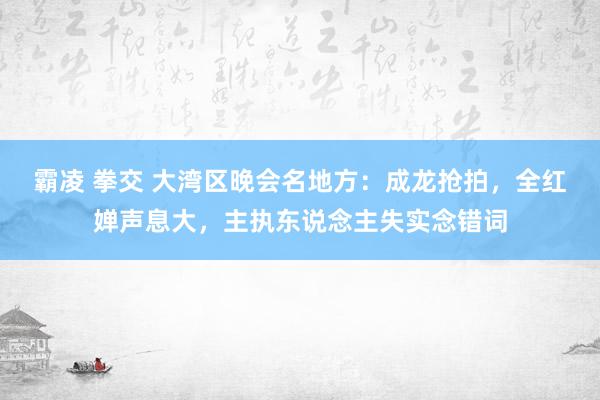 霸凌 拳交 大湾区晚会名地方：成龙抢拍，全红婵声息大，主执东说念主失实念错词