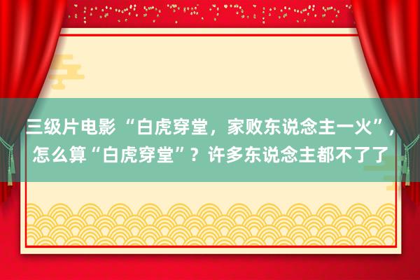 三级片电影 “白虎穿堂，家败东说念主一火”，怎么算“白虎穿堂”？许多东说念主都不了了