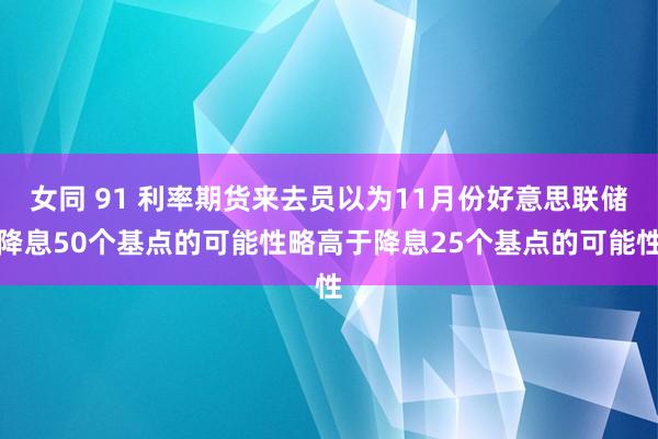 女同 91 利率期货来去员以为11月份好意思联储降息50个基点的可能性略高于降息25个基点的可能性