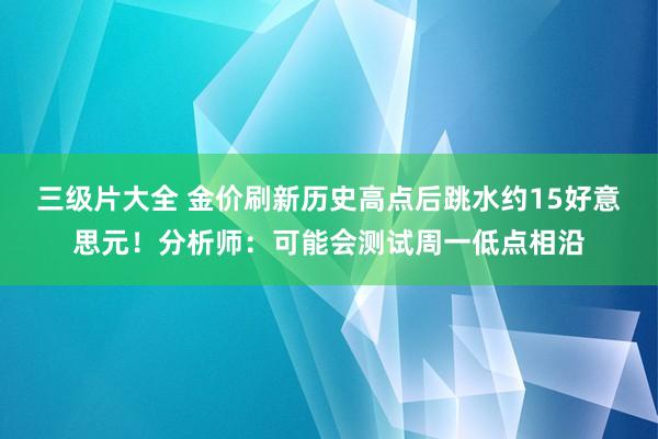 三级片大全 金价刷新历史高点后跳水约15好意思元！分析师：可能会测试周一低点相沿