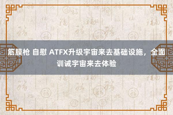 筋膜枪 自慰 ATFX升级宇宙来去基础设施，全面训诫宇宙来去体验