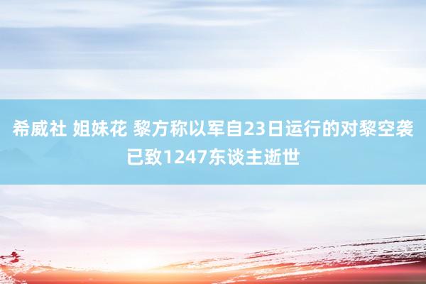 希威社 姐妹花 黎方称以军自23日运行的对黎空袭已致1247东谈主逝世