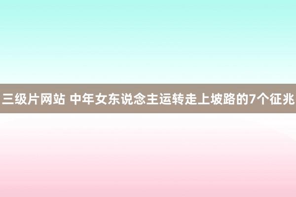 三级片网站 中年女东说念主运转走上坡路的7个征兆