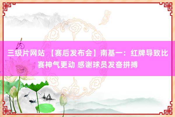 三级片网站 【赛后发布会】南基一：红牌导致比赛神气更动 感谢球员发奋拼搏