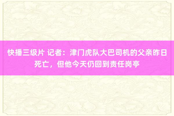 快播三级片 记者：津门虎队大巴司机的父亲昨日死亡，但他今天仍回到责任岗亭