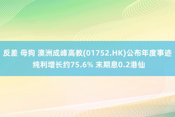 反差 母狗 澳洲成峰高教(01752.HK)公布年度事迹 纯利增长约75.6% 末期息0.2港仙