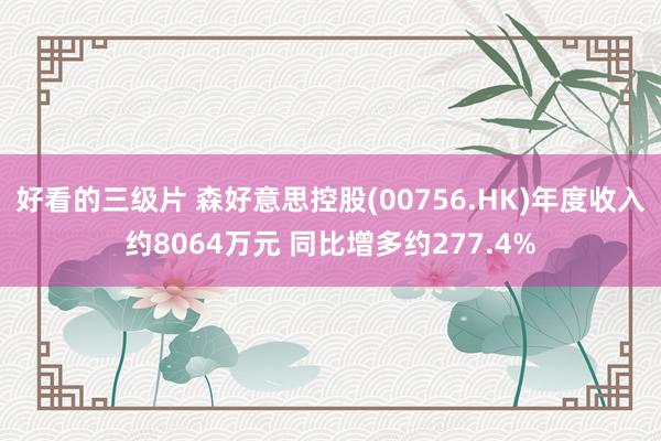 好看的三级片 森好意思控股(00756.HK)年度收入约8064万元 同比增多约277.4%