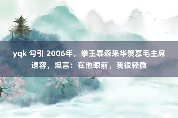 yqk 勾引 2006年，拳王泰森来华羡慕毛主席遗容，坦言：在他眼前，我很轻微