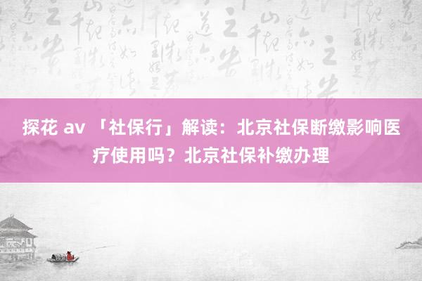 探花 av 「社保行」解读：北京社保断缴影响医疗使用吗？北京社保补缴办理