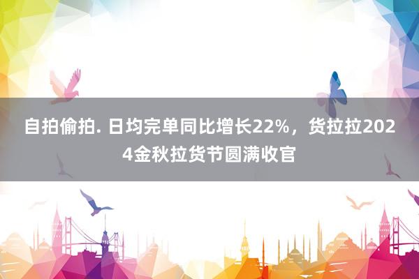 自拍偷拍. 日均完单同比增长22%，货拉拉2024金秋拉货节圆满收官