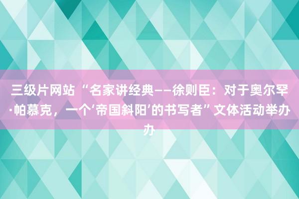 三级片网站 “名家讲经典——徐则臣：对于奥尔罕·帕慕克，一个‘帝国斜阳’的书写者”文体活动举办