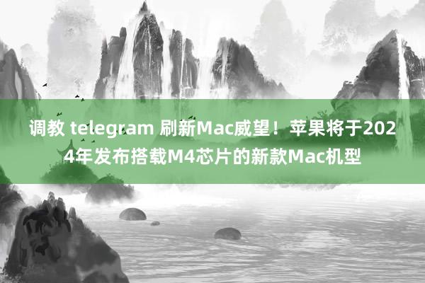 调教 telegram 刷新Mac威望！苹果将于2024年发布搭载M4芯片的新款Mac机型