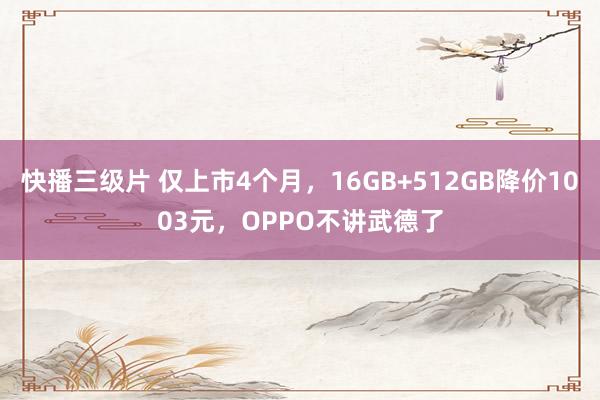 快播三级片 仅上市4个月，16GB+512GB降价1003元，OPPO不讲武德了