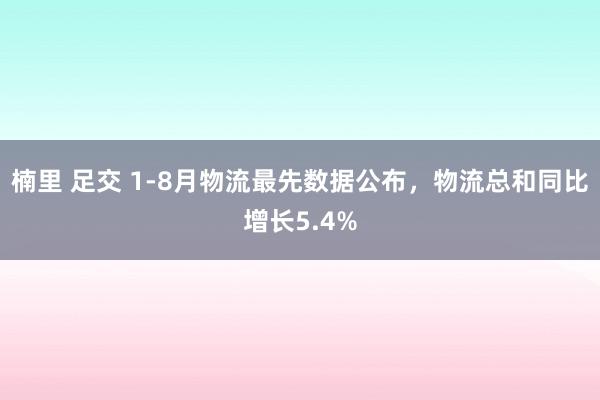 楠里 足交 1-8月物流最先数据公布，物流总和同比增长5.4%