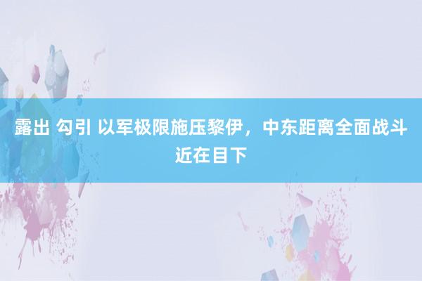 露出 勾引 以军极限施压黎伊，中东距离全面战斗近在目下