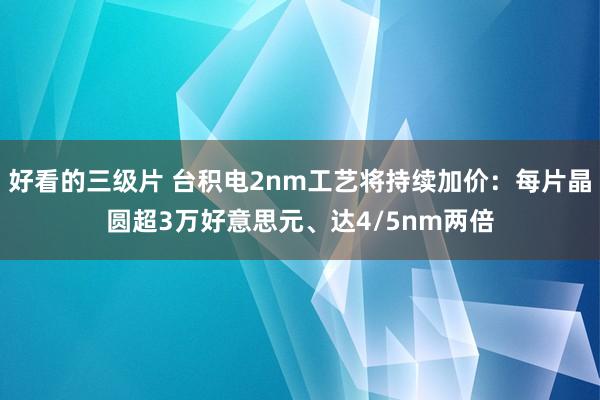 好看的三级片 台积电2nm工艺将持续加价：每片晶圆超3万好意思元、达4/5nm两倍