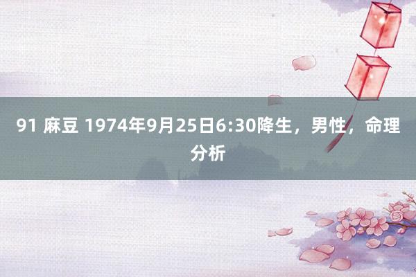 91 麻豆 1974年9月25日6:30降生，男性，命理分析