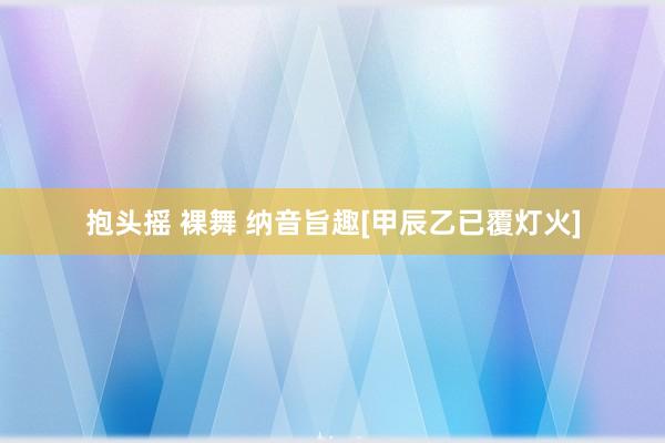 抱头摇 裸舞 纳音旨趣[甲辰乙已覆灯火]