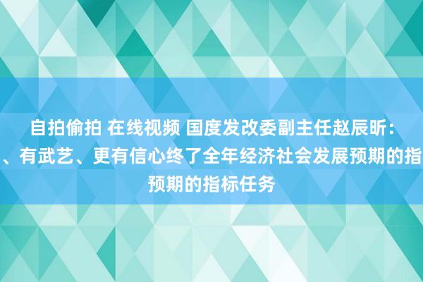 自拍偷拍 在线视频 国度发改委副主任赵辰昕：有条目、有武艺、更有信心终了全年经济社会发展预期的指标任务